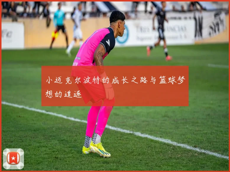 小迈克尔波特的成长之路与篮球梦想的追逐