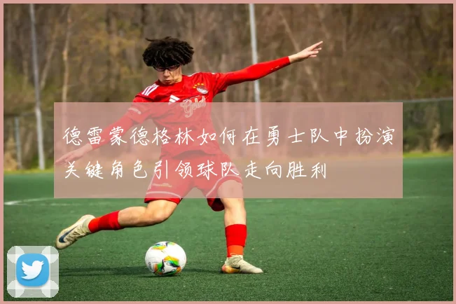 德雷蒙德格林如何在勇士队中扮演关键角色引领球队走向胜利