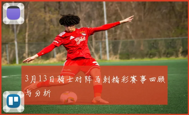 3月13日骑士对阵马刺精彩赛事回顾与分析
