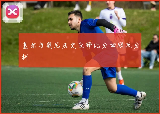 基尔与奥厄历史交锋比分回顾及分析