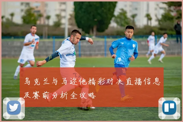 乌克兰与马迩他精彩对决直播信息及赛前分析全攻略