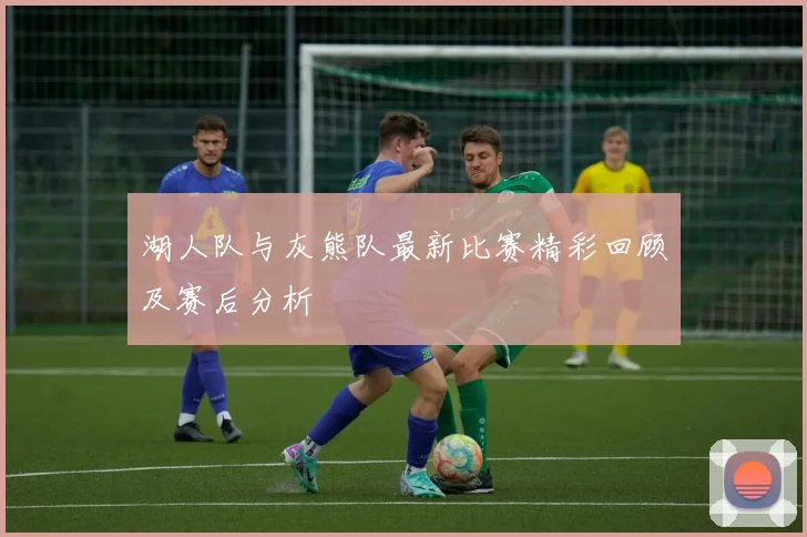 湖人队与灰熊队最新比赛精彩回顾及赛后分析