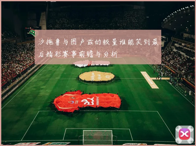 沙拖鲁与图卢兹的较量谁能笑到最后精彩赛事前瞻与分析