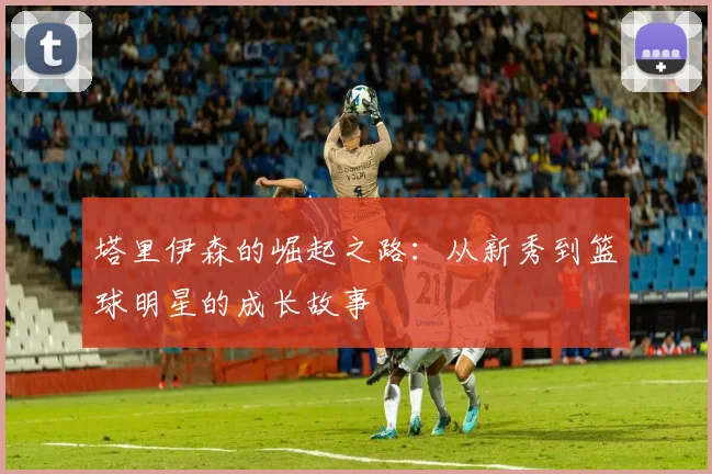 塔里伊森的崛起之路：从新秀到篮球明星的成长故事