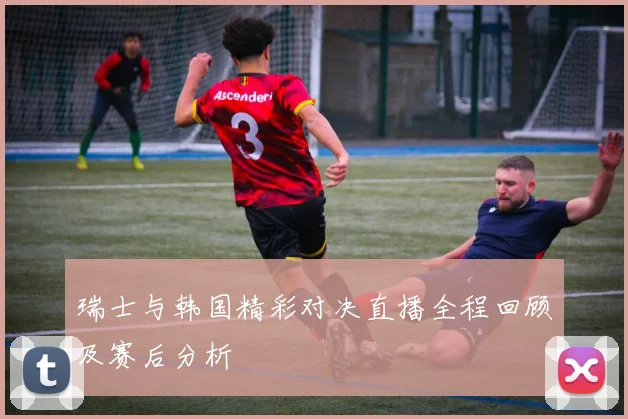 瑞士与韩国精彩对决直播全程回顾及赛后分析