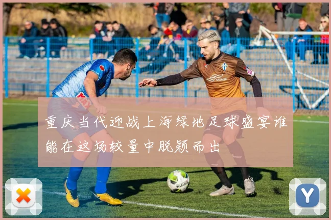 重庆当代迎战上海绿地足球盛宴谁能在这场较量中脱颖而出